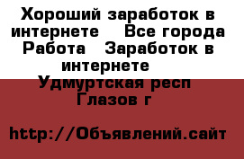 Хороший заработок в интернете. - Все города Работа » Заработок в интернете   . Удмуртская респ.,Глазов г.